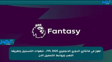 لفوز في فانتازي الدوري الإنجليزي FPL 2025.. خطوات التسجيل وطريقة اللعب وروابط التحميل الآن